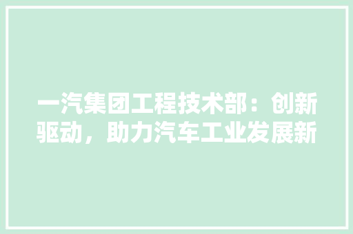一汽集团工程技术部:创新驱动,助力汽车工业发展新篇章