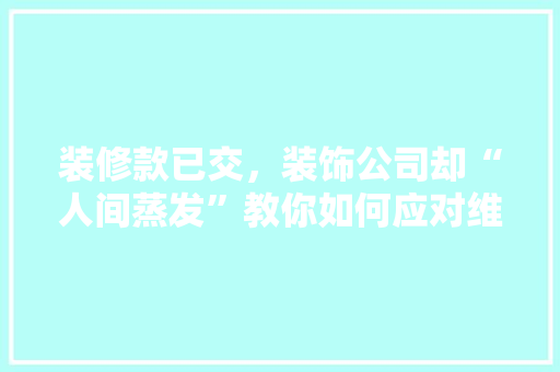 装修款已交,装饰公司却“人间蒸发”教你如何应对维权困境