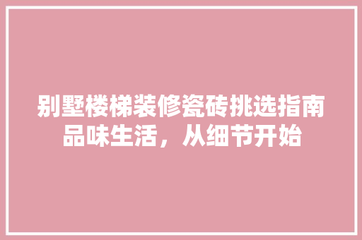 别墅楼梯装修瓷砖挑选指南品味生活,从细节开始