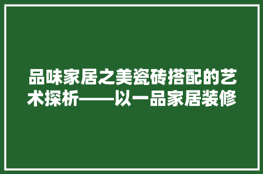 品味家居之美瓷砖搭配的艺术探析——以一品家居装修瓷砖为例