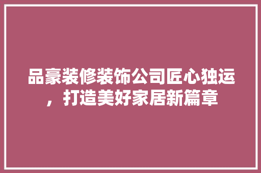 品豪装修装饰公司匠心独运,打造美好家居新篇章