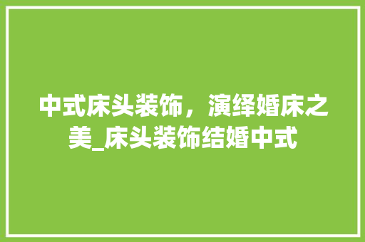 中式床头装饰,演绎婚床之美_床头装饰结婚中式