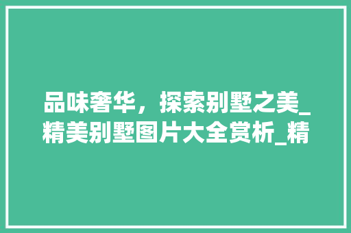 品味奢华,探索别墅之美_精美别墅图片大全赏析_精美的别墅图片大全