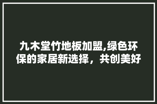 九木堂竹地板加盟,绿色环保的家居新选择,共创美好未来