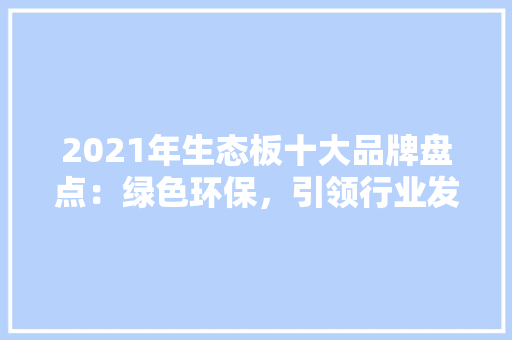 2021年生态板十大品牌盘点:绿色环保,引领行业发展新潮流 地板材料 2021年生态板十大品牌盘点:绿色环保,引领行业发展新潮流 地板材料