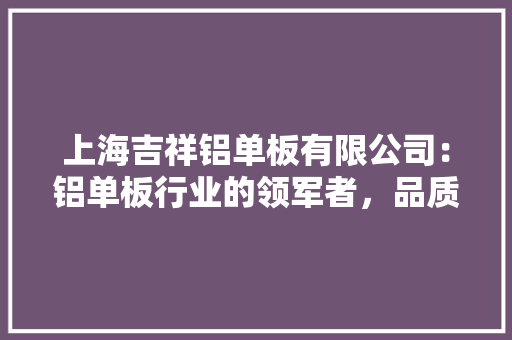 上海吉祥铝单板有限公司:铝单板行业的领军者,品质与创新的完美结合