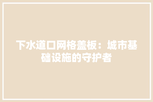 下水道口网格盖板:城市基础设施的守护者
