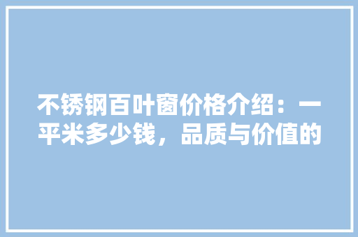 不锈钢百叶窗价格介绍:一平米多少钱,品质与价值的完美平衡