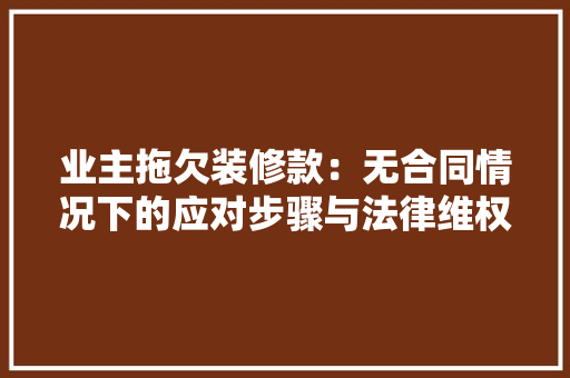 业主拖欠装修款:无合同情况下的应对步骤与法律维权