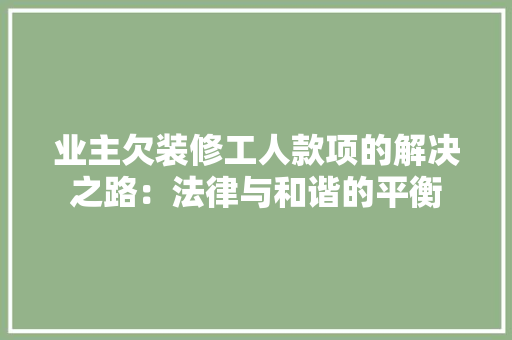 业主欠装修工人款项的解决之路:法律与和谐的平衡 中式风格装饰 业主欠装修工人款项的解决之路:法律与和谐的平衡 中式风格装饰