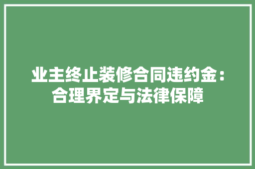 业主终止装修合同违约金:合理界定与法律保障 中式风格装饰 业主终止装修合同违约金:合理界定与法律保障 中式风格装饰
