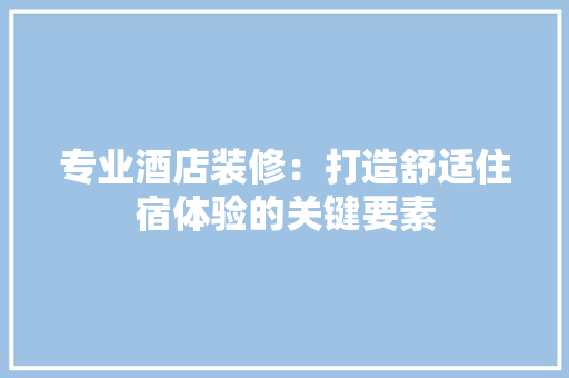 专业酒店装修:打造舒适住宿体验的关键要素