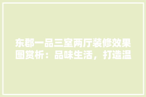 东郡一品三室两厅装修效果图赏析:品味生活,打造温馨家园