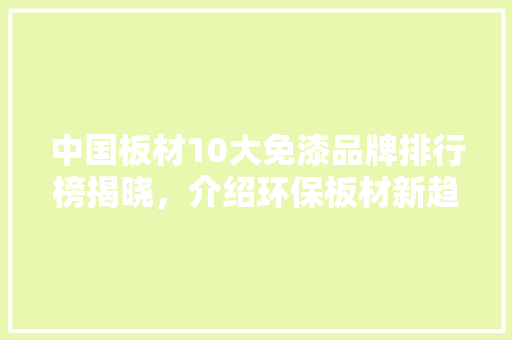 中国板材10大免漆品牌排行榜揭晓,介绍环保板材新趋势 中式风格装饰 中国板材10大免漆品牌排行榜揭晓,介绍环保板材新趋势 中式风格装饰