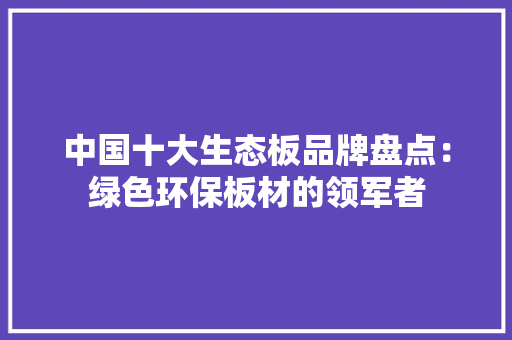 中国十大生态板品牌盘点:绿色环保板材的领军者