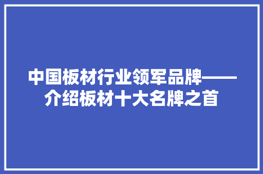 中国板材行业领军品牌——介绍板材十大名牌之首 家居装修 中国板材行业领军品牌——介绍板材十大名牌之首 家居装修