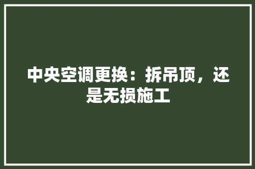 中央空调更换:拆吊顶,还是无损施工