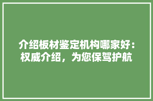 介绍板材鉴定机构哪家好:权威介绍,为您保驾护航 家居装修 介绍板材鉴定机构哪家好:权威介绍,为您保驾护航 家居装修