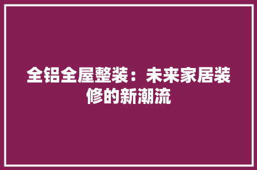 全铝全屋整装:未来家居装修的新潮流