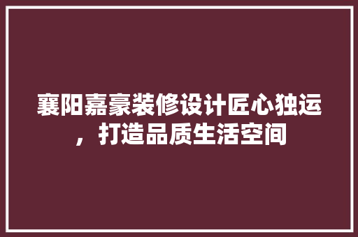 襄阳嘉豪装修设计匠心独运,打造品质生活空间