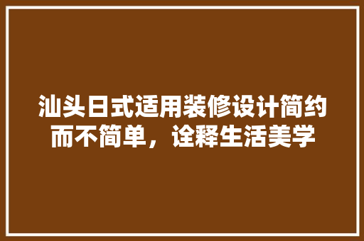 汕头日式适用装修设计简约而不简单,诠释生活美学