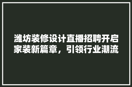 潍坊装修设计直播招聘开启家装新篇章,引领行业潮流