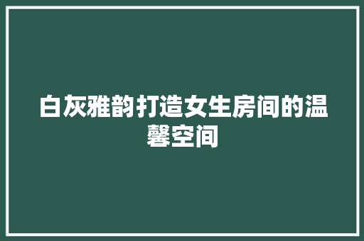 白灰雅韵打造女生房间的温馨空间
