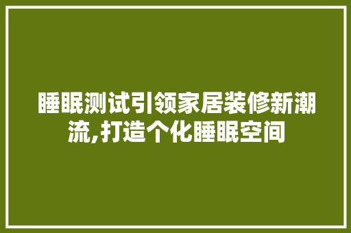 睡眠测试引领家居装修新潮流,打造个化睡眠空间