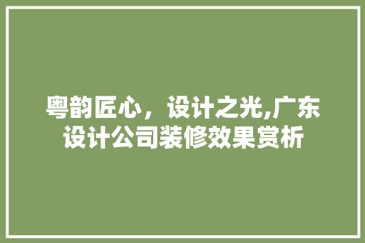 粤韵匠心,设计之光,广东设计公司装修效果赏析