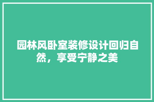 园林风卧室装修设计回归自然,享受宁静之美