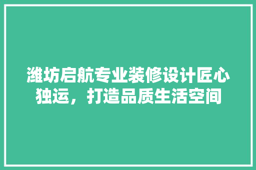 潍坊启航专业装修设计匠心独运,打造品质生活空间