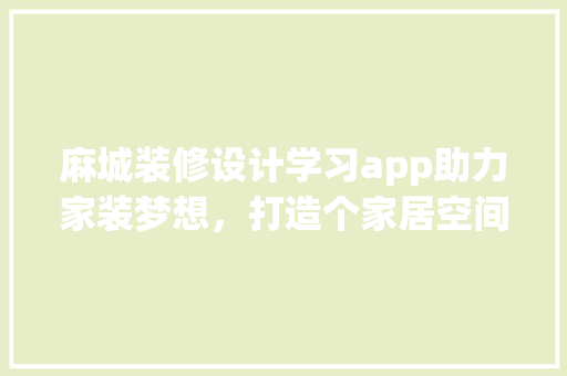 麻城装修设计学习app助力家装梦想,打造个家居空间