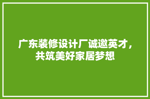 广东装修设计厂诚邀英才,共筑美好家居梦想