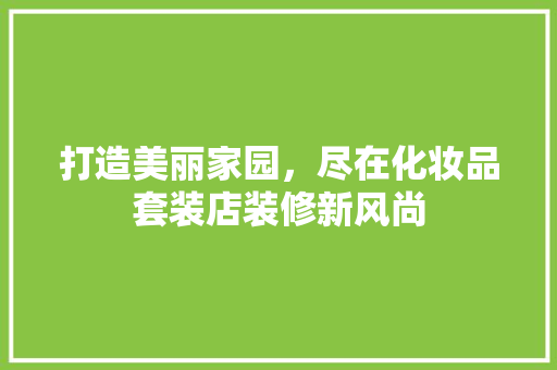 打造美丽家园,尽在化妆品套装店装修新风尚