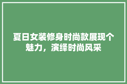 夏日女装修身时尚款展现个魅力,演绎时尚风采