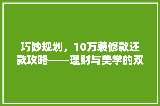 巧妙规划,10万装修款还款攻略——理财与美学的双重享受