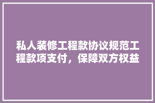 私人装修工程款协议规范工程款项支付,保障双方权益