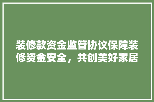 装修款资金监管协议保障装修资金安全,共创美好家居生活