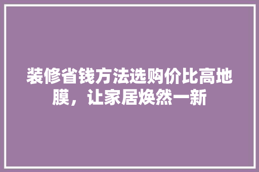 装修省钱方法选购价比高地膜,让家居焕然一新