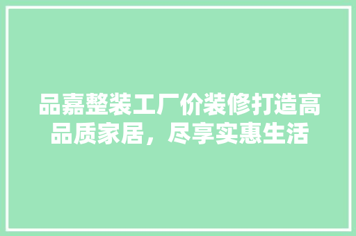 品嘉整装工厂价装修打造高品质家居,尽享实惠生活