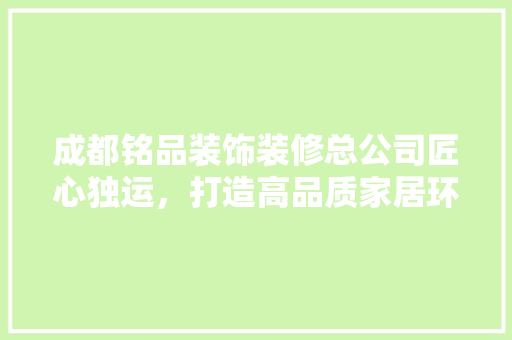 成都铭品装饰装修总公司匠心独运,打造高品质家居环境