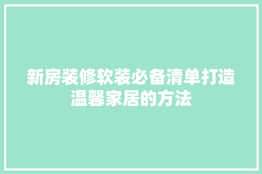 新房装修软装必备清单打造温馨家居的方法