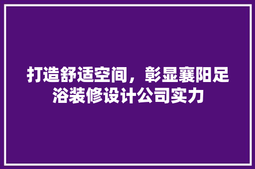 打造舒适空间,彰显襄阳足浴装修设计公司实力