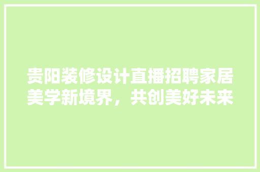 贵阳装修设计直播招聘家居美学新境界,共创美好未来