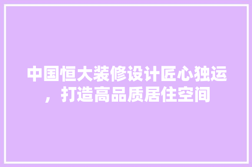 中国恒大装修设计匠心独运,打造高品质居住空间