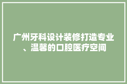 广州牙科设计装修打造专业、温馨的口腔医疗空间