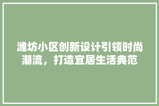 潍坊小区创新设计引领时尚潮流,打造宜居生活典范