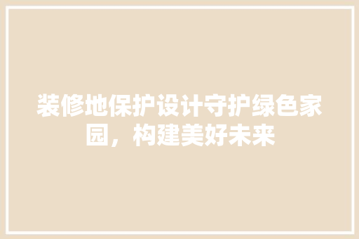 装修地保护设计守护绿色家园,构建美好未来