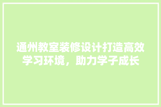 通州教室装修设计打造高效学习环境,助力学子成长