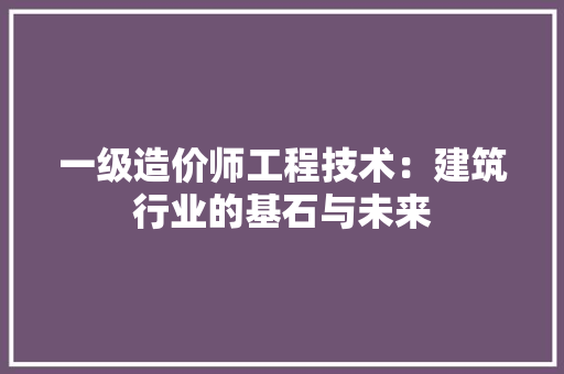 一级造价师工程技术:建筑行业的基石与未来
